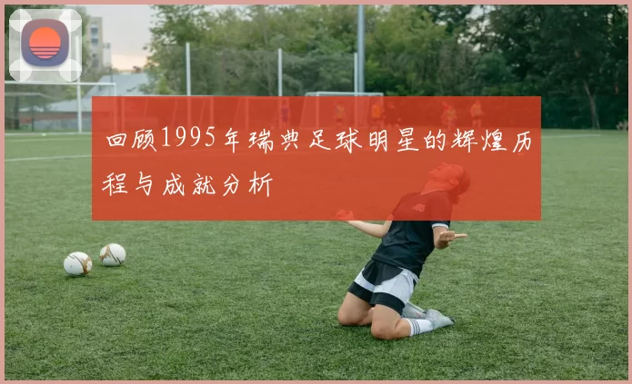 回顾1995年瑞典足球明星的辉煌历程与成就分析