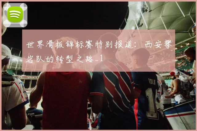 世界滑板锦标赛特别报道：西安攀岩队的转型之路_1