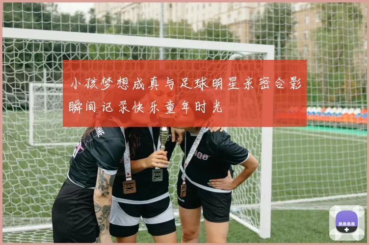 小孩梦想成真与足球明星亲密合影瞬间记录快乐童年时光