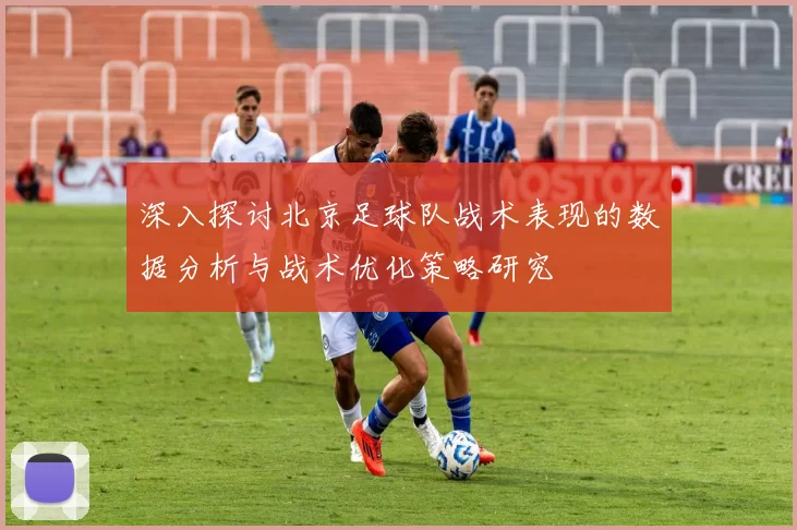 深入探讨北京足球队战术表现的数据分析与战术优化策略研究