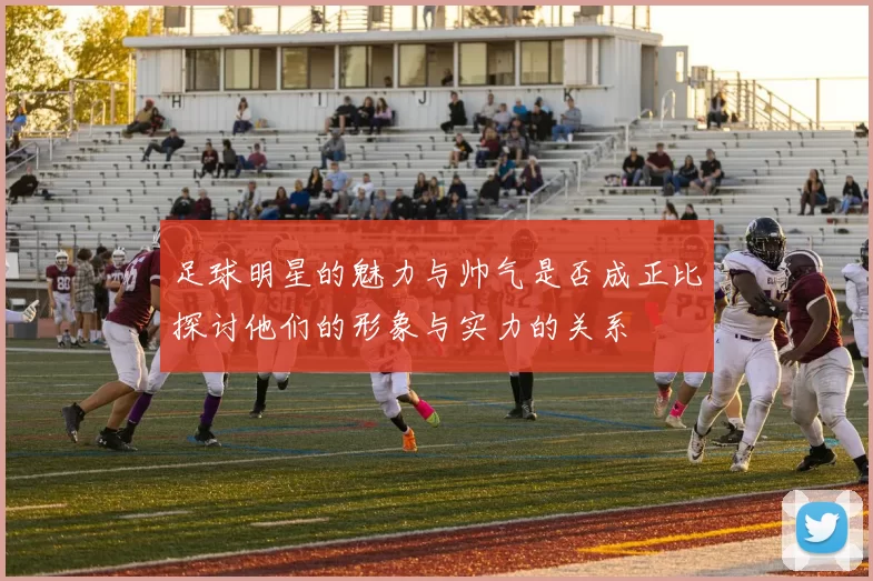 足球明星的魅力与帅气是否成正比探讨他们的形象与实力的关系