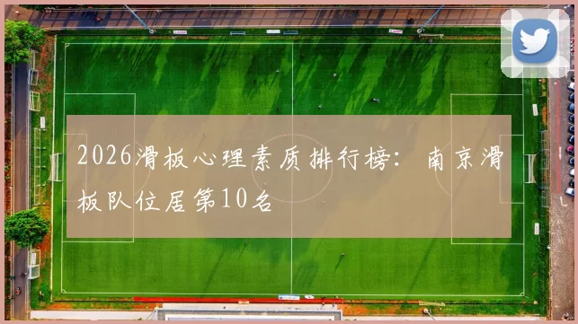 2026滑板心理素质排行榜：南京滑板队位居第10名