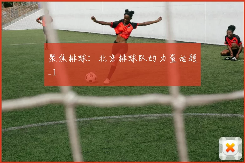 聚焦排球：北京排球队的力量话题_1