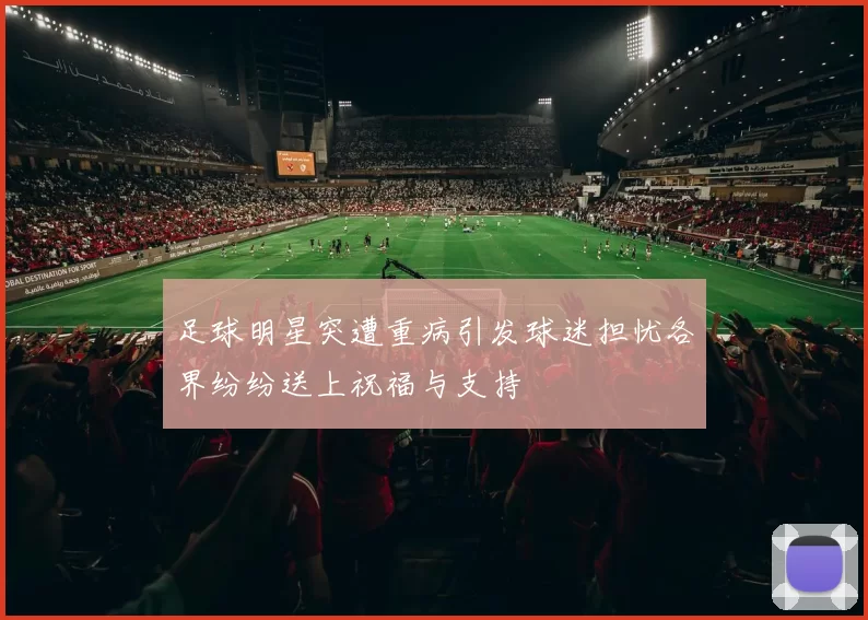 足球明星突遭重病引发球迷担忧各界纷纷送上祝福与支持