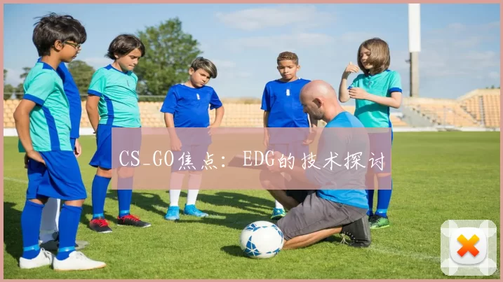 CS_GO焦点：EDG的技术探讨
