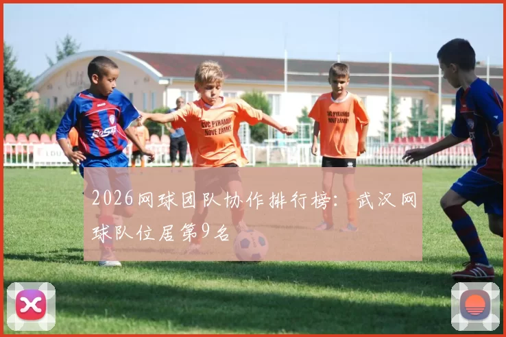 2026网球团队协作排行榜：武汉网球队位居第9名